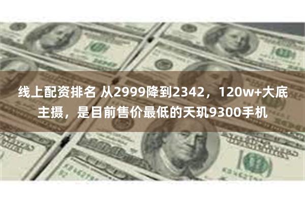 线上配资排名 从2999降到2342，120w+大底主摄，是目前售价最低的天玑9300手机