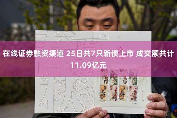 在线证劵融资渠道 25日共7只新债上市 成交额共计11.09亿元