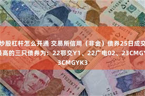 炒股杠杆怎么开通 交易所信用（非金）债券25日成交额最高的三只债券为：22鄂交Y1、22广电02、23CMGYK3