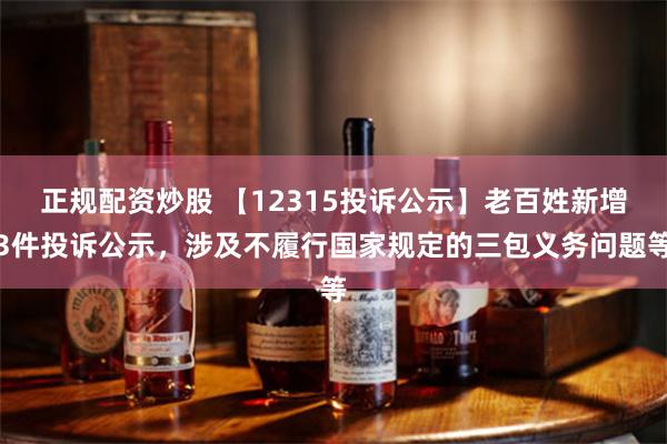 正规配资炒股 【12315投诉公示】老百姓新增3件投诉公示，涉及不履行国家规定的三包义务问题等