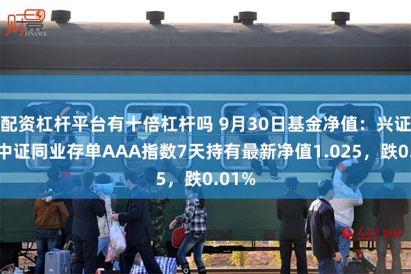 配资杠杆平台有十倍杠杆吗 9月30日基金净值：兴证全球中证同业存单AAA指数7天持有最新净值1.025，跌0.01%