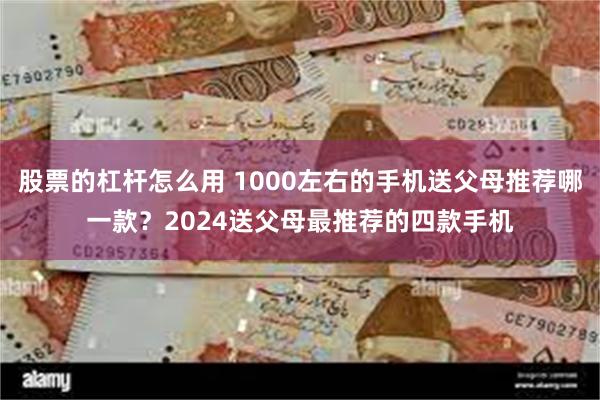 股票的杠杆怎么用 1000左右的手机送父母推荐哪一款？2024送父母最推荐的四款手机