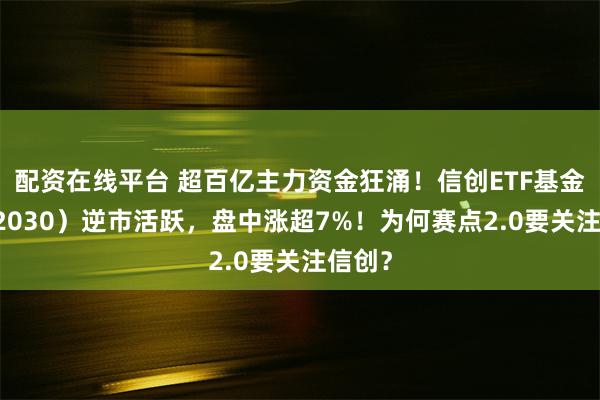 配资在线平台 超百亿主力资金狂涌！信创ETF基金（562030）逆市活跃，盘中涨超7%！为何赛点2.0要关注信创？