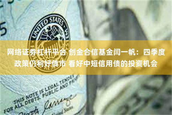 网络证劵杠杆平台 创金合信基金闫一帆：四季度政策仍利好债市 看好中短信用债的投资机会