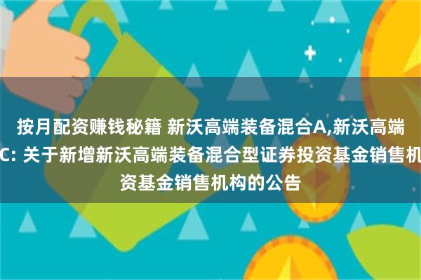 按月配资赚钱秘籍 新沃高端装备混合A,新沃高端装备混合C: 关于新增新沃高端装备混合型证券投资基金销售机构的公告