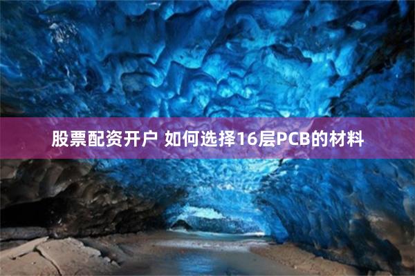 股票配资开户 如何选择16层PCB的材料