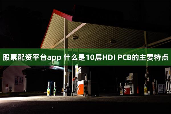 股票配资平台app 什么是10层HDI PCB的主要特点