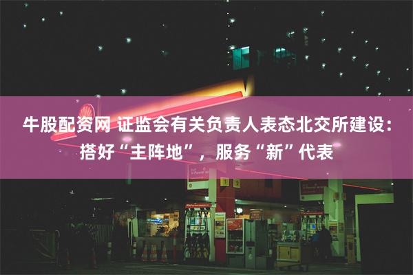 牛股配资网 证监会有关负责人表态北交所建设：搭好“主阵地”，服务“新”代表