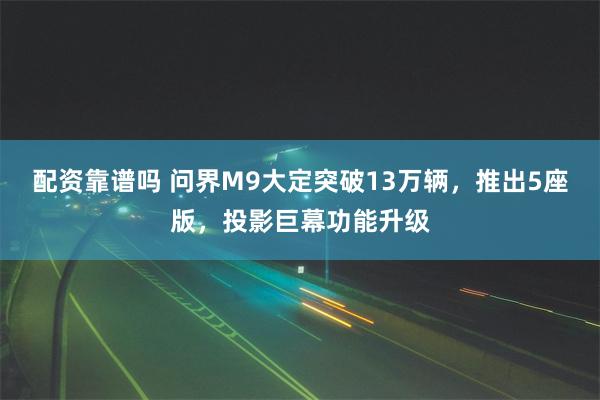 配资靠谱吗 问界M9大定突破13万辆，推出5座版，投影巨幕功能升级