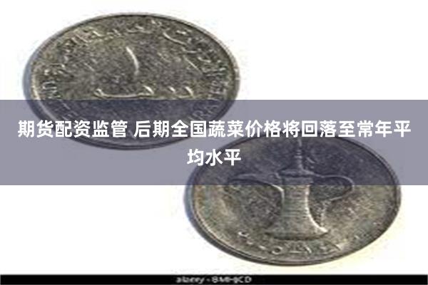 期货配资监管 后期全国蔬菜价格将回落至常年平均水平