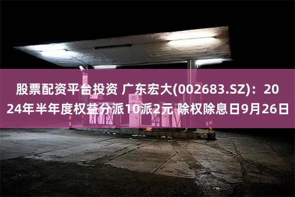 股票配资平台投资 广东宏大(002683.SZ)：2024年半年度权益分派10派2元 除权除息日9月26日