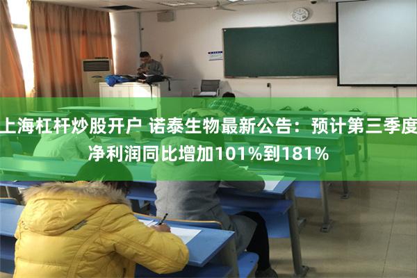 上海杠杆炒股开户 诺泰生物最新公告：预计第三季度净利润同比增加101%到181%