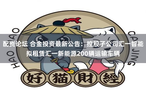 配资论坛 合金投资最新公告：控股子公司汇一智能拟租赁汇一新能源200辆运输车辆