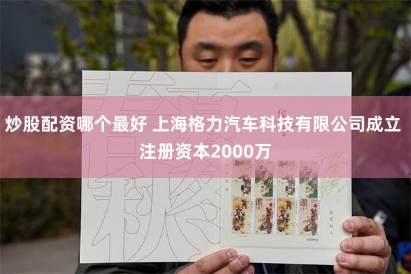 炒股配资哪个最好 上海格力汽车科技有限公司成立 注册资本2000万