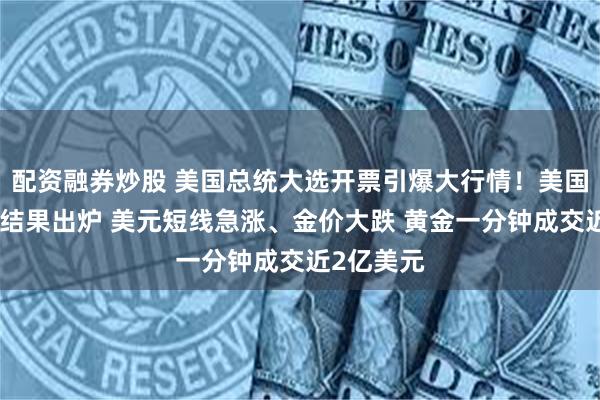 配资融券炒股 美国总统大选开票引爆大行情！美国大选最新结果出炉 美元短线急涨、金价大跌 黄金一分钟成交近2亿美元