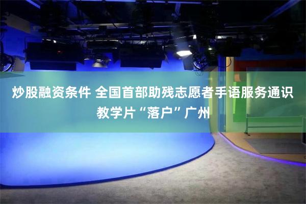 炒股融资条件 全国首部助残志愿者手语服务通识教学片“落户”广州