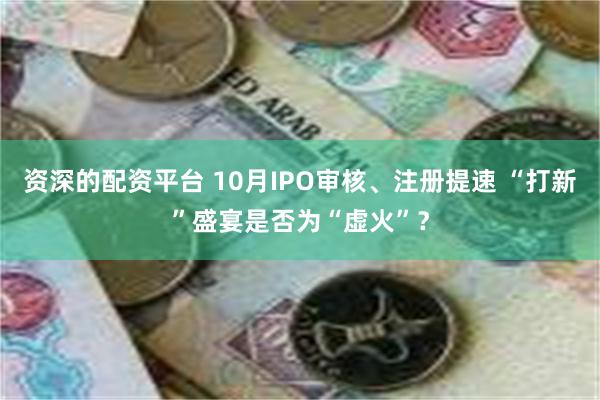 资深的配资平台 10月IPO审核、注册提速 “打新”盛宴是否为“虚火”？