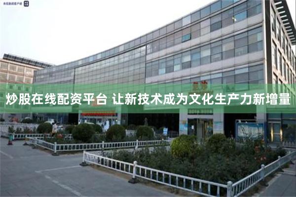 炒股在线配资平台 让新技术成为文化生产力新增量