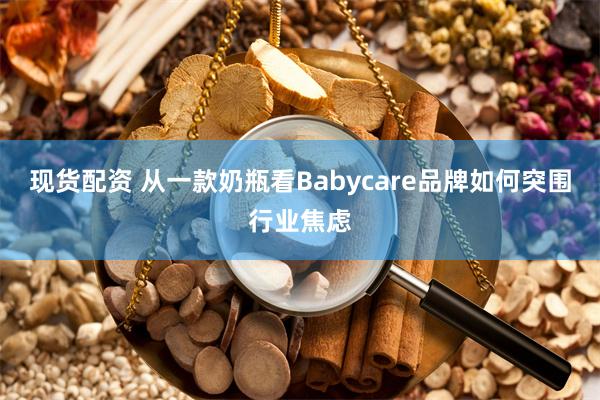 现货配资 从一款奶瓶看Babycare品牌如何突围行业焦虑