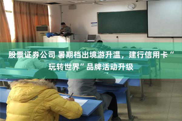 股票证券公司 暑期档出境游升温，建行信用卡“玩转世界”品牌活动升级