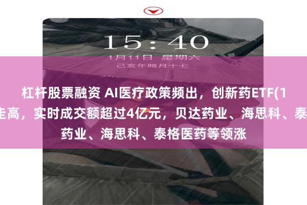 杠杆股票融资 AI医疗政策频出，创新药ETF(159992)强势走高，实时成交额超过4亿元，贝达药业、海思科、泰格医药等领涨