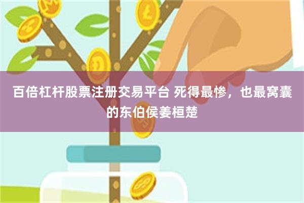 百倍杠杆股票注册交易平台 死得最惨，也最窝囊的东伯侯姜桓楚