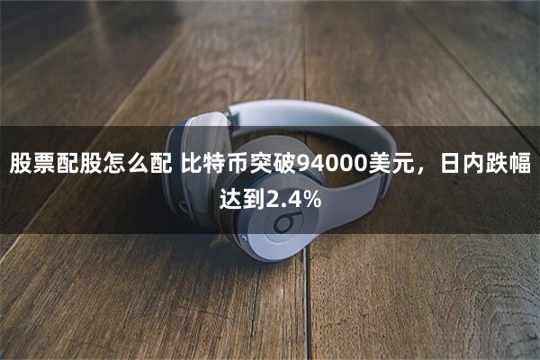 股票配股怎么配 比特币突破94000美元，日内跌幅达到2.4%