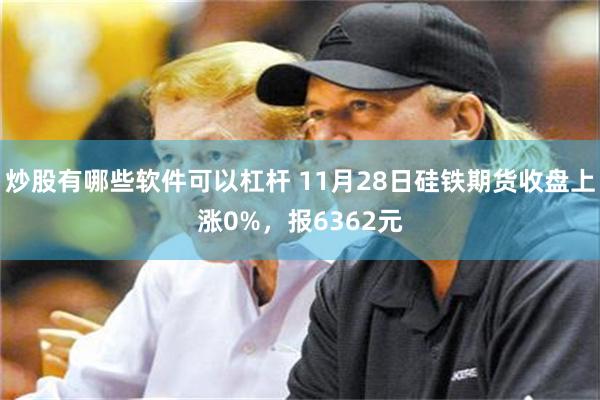 炒股有哪些软件可以杠杆 11月28日硅铁期货收盘上涨0%，报6362元