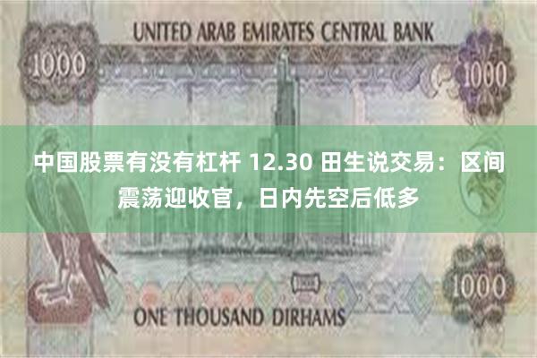 中国股票有没有杠杆 12.30 田生说交易：区间震荡迎收官，日内先空后低多