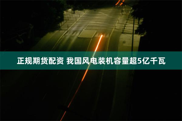 正规期货配资 我国风电装机容量超5亿千瓦