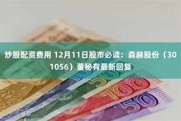 炒股配资费用 12月11日股市必读：森赫股份（301056）董秘有最新回复