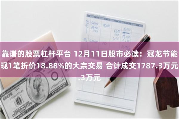 靠谱的股票杠杆平台 12月11日股市必读：冠龙节能现1笔折价18.88%的大宗交易 合计成交1787.3万元