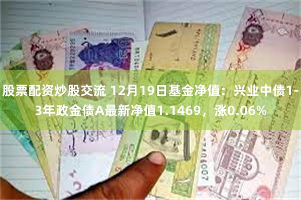 股票配资炒股交流 12月19日基金净值：兴业中债1-3年政金债A最新净值1.1469，涨0.06%