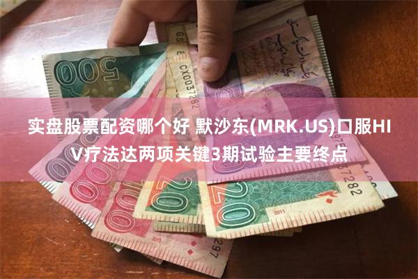 实盘股票配资哪个好 默沙东(MRK.US)口服HIV疗法达两项关键3期试验主要终点