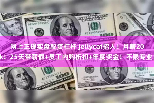 网上正规实盘配资杠杆 Jellycat招人！月薪20k！25天带薪假+员工内购折扣+年度奖金！不限专业！