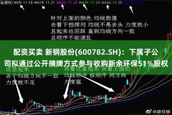 配资买卖 新钢股份(600782.SH)：下属子公司拟通过公开摘牌方式参与收购新余环保51%股权