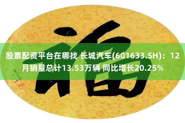 股票配资平台在哪找 长城汽车(601633.SH)：12月销量总计13.53万辆 同比增长20.25%