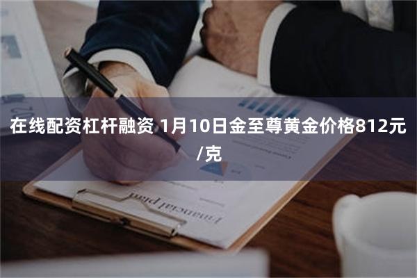 在线配资杠杆融资 1月10日金至尊黄金价格812元/克