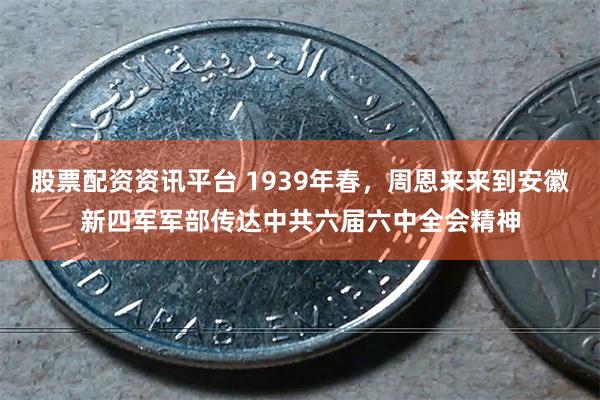 股票配资资讯平台 1939年春，周恩来来到安徽新四军军部传达中共六届六中全会精神