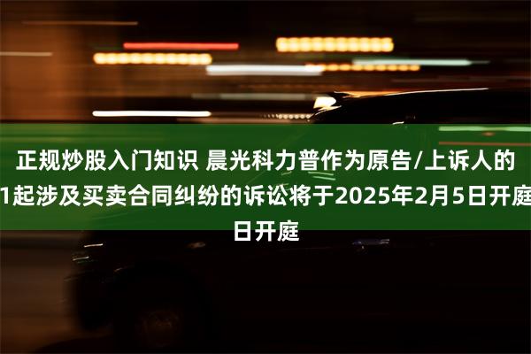 正规炒股入门知识 晨光科力普作为原告/上诉人的1起涉及买卖合同纠纷的诉讼将于2025年2月5日开庭