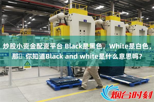 炒股小资金配资平台 Black是黑色，White是白色，那​你知道Black and white是什么意思吗？