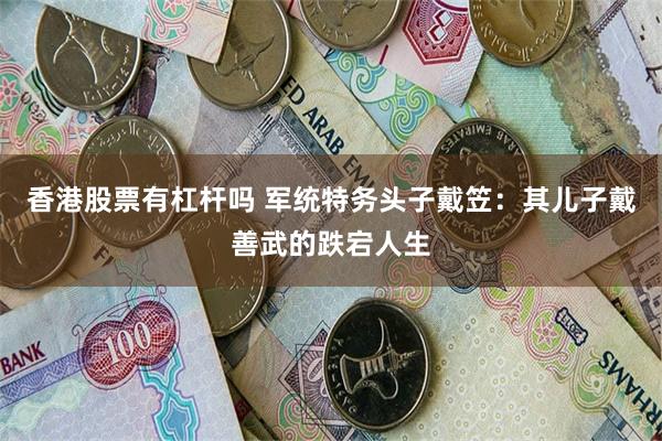 香港股票有杠杆吗 军统特务头子戴笠：其儿子戴善武的跌宕人生