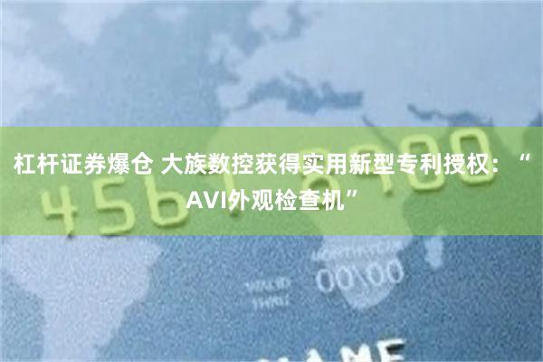 杠杆证券爆仓 大族数控获得实用新型专利授权：“AVI外观检查机”