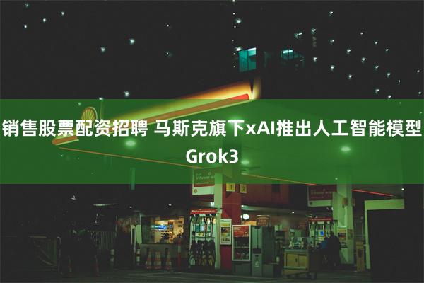 销售股票配资招聘 马斯克旗下xAI推出人工智能模型Grok3