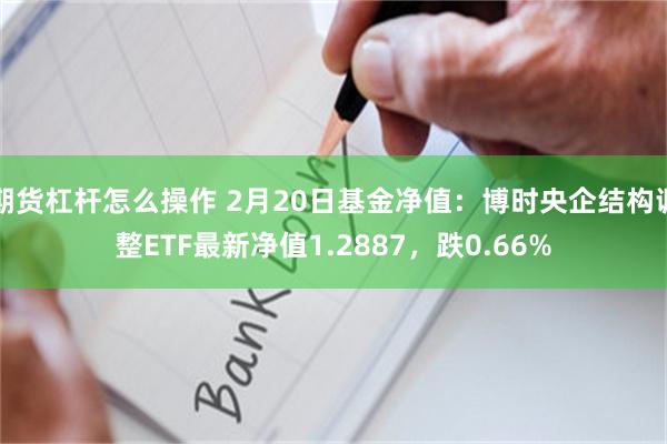 期货杠杆怎么操作 2月20日基金净值：博时央企结构调整ETF最新净值1.2887，跌0.66%