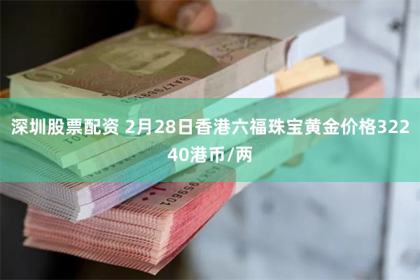 深圳股票配资 2月28日香港六福珠宝黄金价格32240港币/两