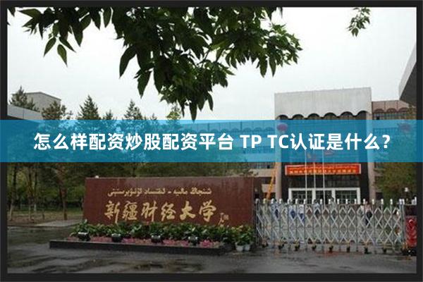 怎么样配资炒股配资平台 TP TC认证是什么？