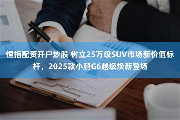 恒指配资开户炒股 树立25万级SUV市场新价值标杆，2025款小鹏G6越级焕新登场