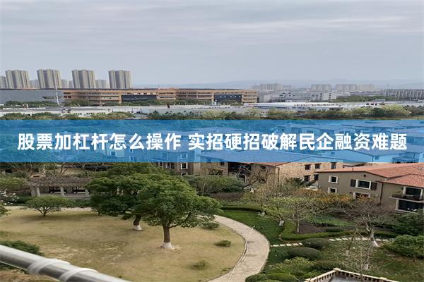 股票加杠杆怎么操作 实招硬招破解民企融资难题