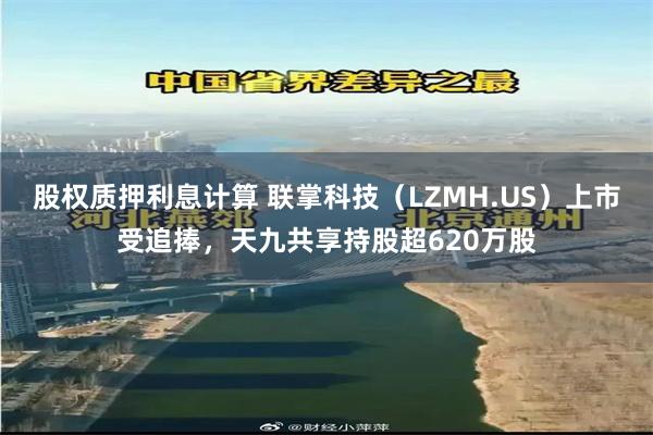 股权质押利息计算 联掌科技（LZMH.US）上市受追捧，天九共享持股超620万股